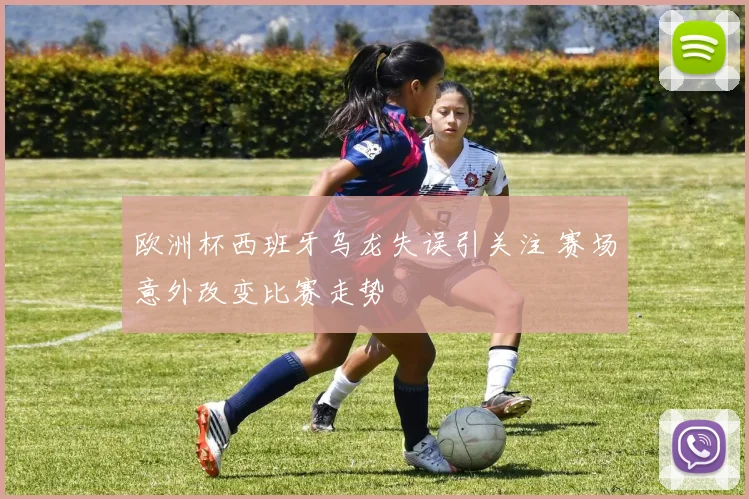 欧洲杯西班牙乌龙失误引关注 赛场意外改变比赛走势