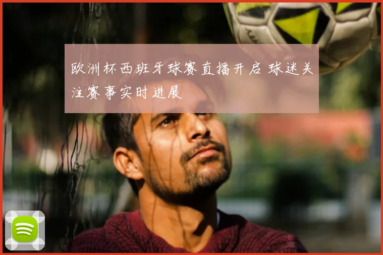 欧洲杯西班牙球赛直播开启 球迷关注赛事实时进展