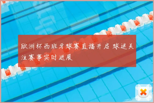 欧洲杯西班牙球赛直播开启 球迷关注赛事实时进展