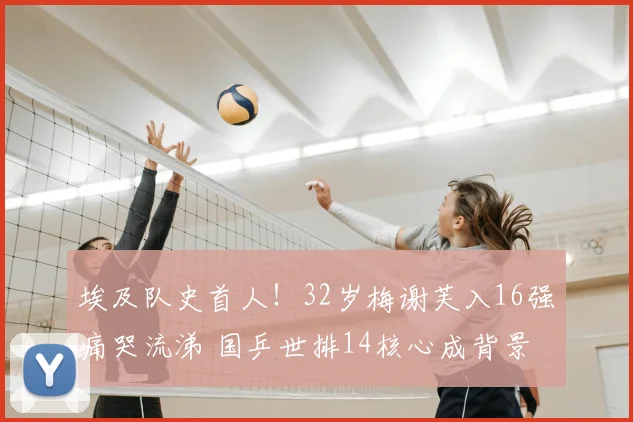 埃及队史首人!32岁梅谢芙入16强痛哭流涕 国乒世排14核心成背景