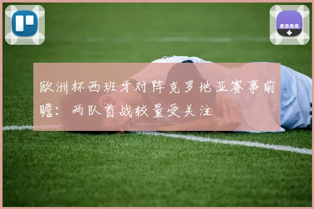 欧洲杯西班牙对阵克罗地亚赛事前瞻：两队首战较量受关注