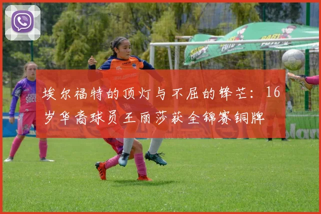 埃尔福特的顶灯与不屈的锋芒：16岁华裔球员王丽莎获全锦赛铜牌