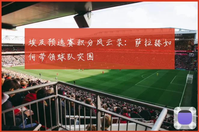 埃及预选赛积分风云录:萨拉赫如何带领球队突围