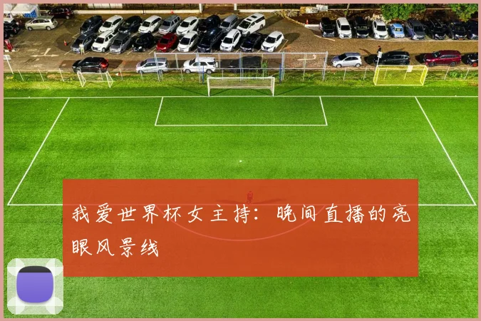 我爱世界杯女主持：晚间直播的亮眼风景线