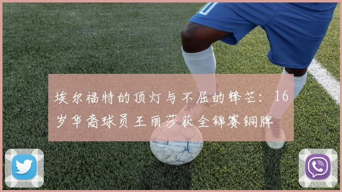 埃尔福特的顶灯与不屈的锋芒：16岁华裔球员王丽莎获全锦赛铜牌